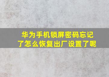 华为手机锁屏密码忘记了怎么恢复出厂设置了呢