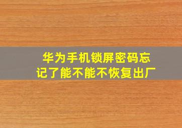 华为手机锁屏密码忘记了能不能不恢复出厂