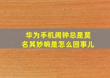 华为手机闹钟总是莫名其妙响是怎么回事儿