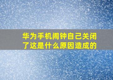 华为手机闹钟自己关闭了这是什么原因造成的