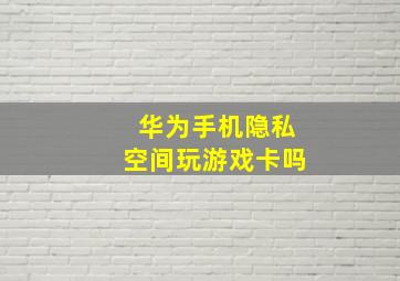 华为手机隐私空间玩游戏卡吗