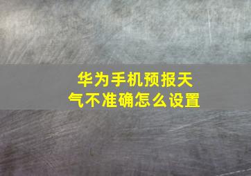 华为手机预报天气不准确怎么设置