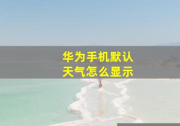 华为手机默认天气怎么显示