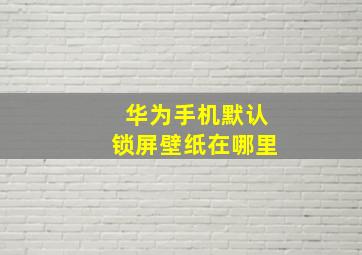 华为手机默认锁屏壁纸在哪里