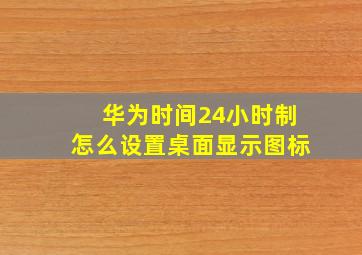 华为时间24小时制怎么设置桌面显示图标