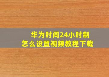 华为时间24小时制怎么设置视频教程下载