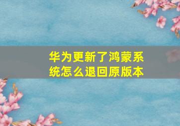 华为更新了鸿蒙系统怎么退回原版本