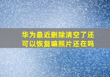 华为最近删除清空了还可以恢复嘛照片还在吗