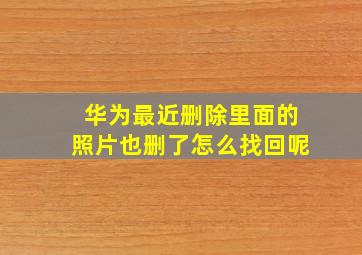 华为最近删除里面的照片也删了怎么找回呢