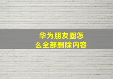 华为朋友圈怎么全部删除内容