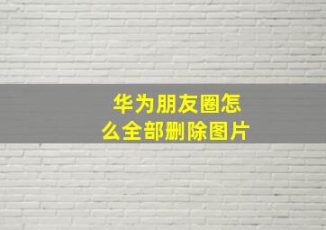 华为朋友圈怎么全部删除图片