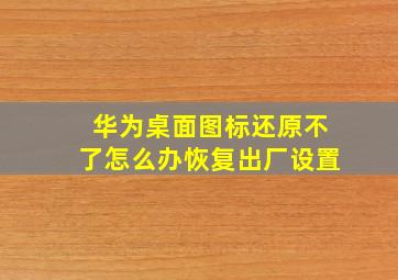 华为桌面图标还原不了怎么办恢复出厂设置