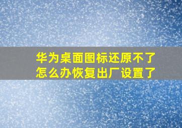 华为桌面图标还原不了怎么办恢复出厂设置了