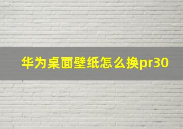 华为桌面壁纸怎么换pr30