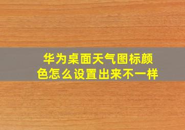 华为桌面天气图标颜色怎么设置出来不一样