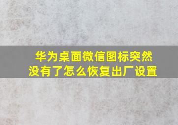 华为桌面微信图标突然没有了怎么恢复出厂设置