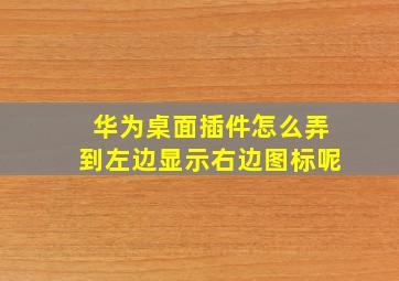 华为桌面插件怎么弄到左边显示右边图标呢