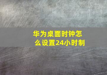 华为桌面时钟怎么设置24小时制