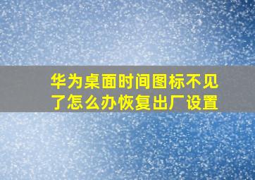 华为桌面时间图标不见了怎么办恢复出厂设置