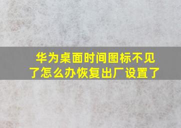 华为桌面时间图标不见了怎么办恢复出厂设置了