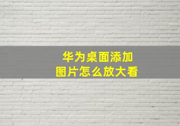 华为桌面添加图片怎么放大看