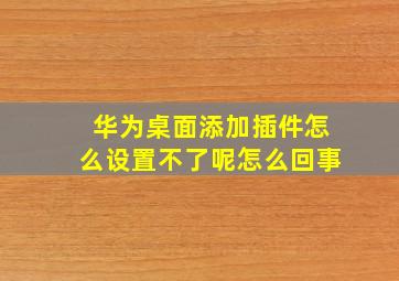 华为桌面添加插件怎么设置不了呢怎么回事