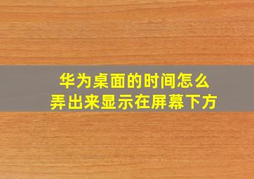 华为桌面的时间怎么弄出来显示在屏幕下方