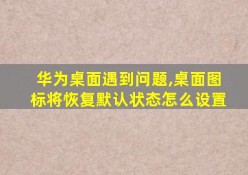 华为桌面遇到问题,桌面图标将恢复默认状态怎么设置