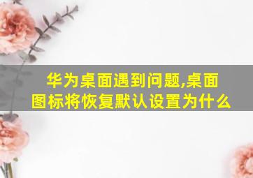 华为桌面遇到问题,桌面图标将恢复默认设置为什么