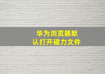 华为浏览器默认打开磁力文件