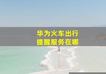 华为火车出行提醒服务在哪