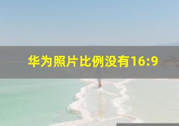 华为照片比例没有16:9