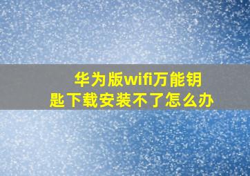 华为版wifi万能钥匙下载安装不了怎么办