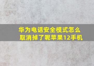 华为电话安全模式怎么取消掉了呢苹果12手机