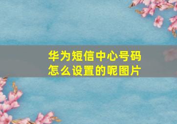 华为短信中心号码怎么设置的呢图片