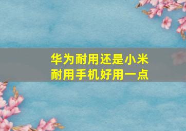 华为耐用还是小米耐用手机好用一点