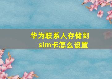 华为联系人存储到sim卡怎么设置