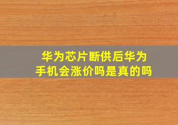 华为芯片断供后华为手机会涨价吗是真的吗