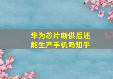 华为芯片断供后还能生产手机吗知乎