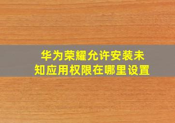 华为荣耀允许安装未知应用权限在哪里设置