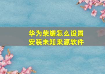 华为荣耀怎么设置安装未知来源软件