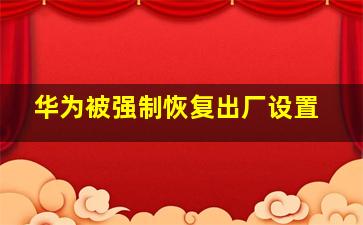 华为被强制恢复出厂设置