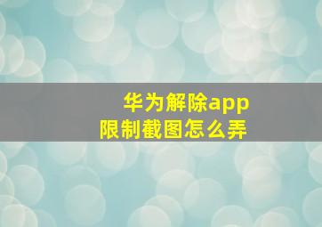 华为解除app限制截图怎么弄