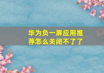 华为负一屏应用推荐怎么关闭不了了