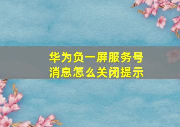 华为负一屏服务号消息怎么关闭提示