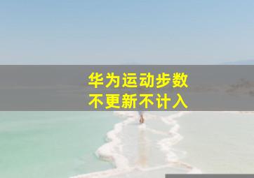 华为运动步数不更新不计入