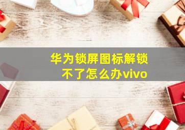 华为锁屏图标解锁不了怎么办vivo