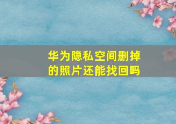 华为隐私空间删掉的照片还能找回吗