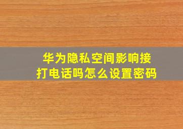 华为隐私空间影响接打电话吗怎么设置密码