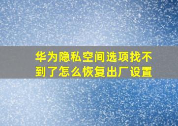 华为隐私空间选项找不到了怎么恢复出厂设置